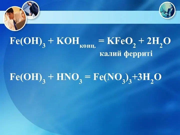 Fe(OH)3 + KOHконц. = KFeO2 + 2H2O калий ферриті Fe(OH)3 + HNO3 = Fe(NO3)3+3H2O