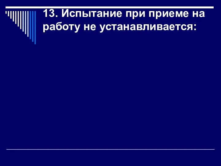 13. Испытание при приеме на работу не устанавливается: