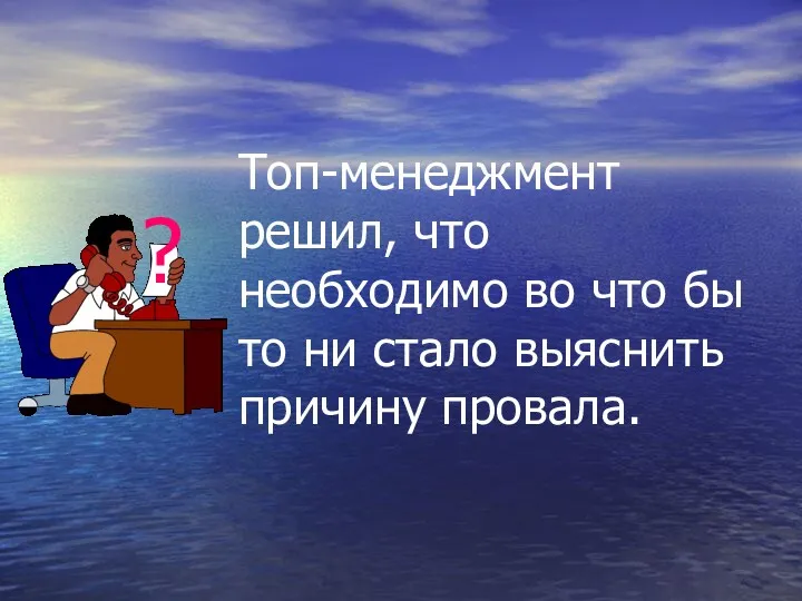 Топ-менеджмент решил, что необходимо во что бы то ни стало выяснить причину провала. ?