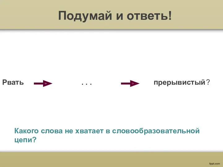 Подумай и ответь! Рвать . . . прерывистый? Какого слова не хватает в словообразовательной цепи?