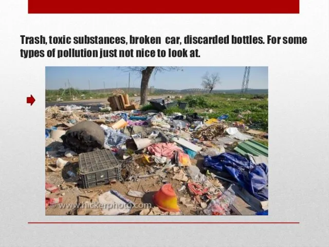 Trash, toxic substances, broken car, discarded bottles. For some types