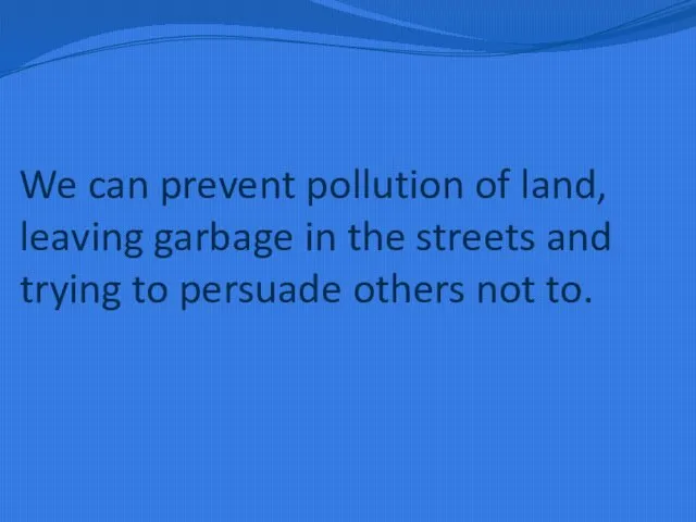 We can prevent pollution of land, leaving garbage in the