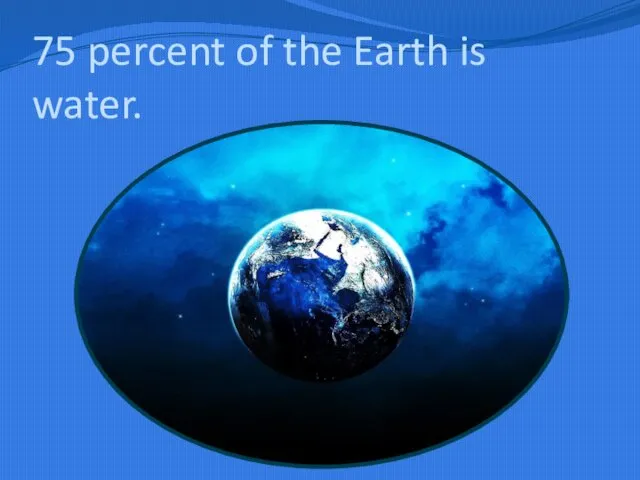 75 percent of the Earth is water.