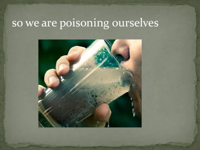 so we are poisoning ourselves