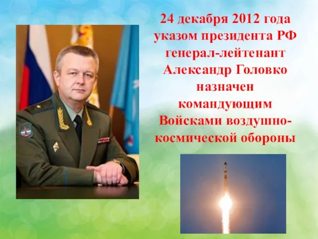 24 декабря 2012 года указом президента РФ генерал-лейтенант Александр Головко назначен командующим Войсками воздушно-космической обороны