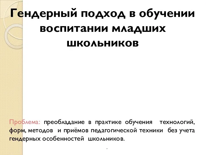 . Гендерный подход в обучении воспитании младших школьников Проблема: преобладание в практике обучения