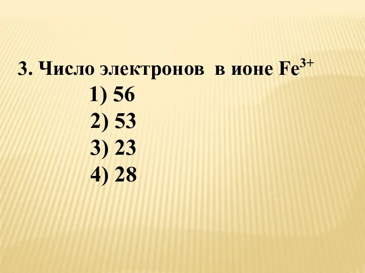 3. Число электронов в ионе Fe3+ 1) 56 2) 53 3) 23 4) 28