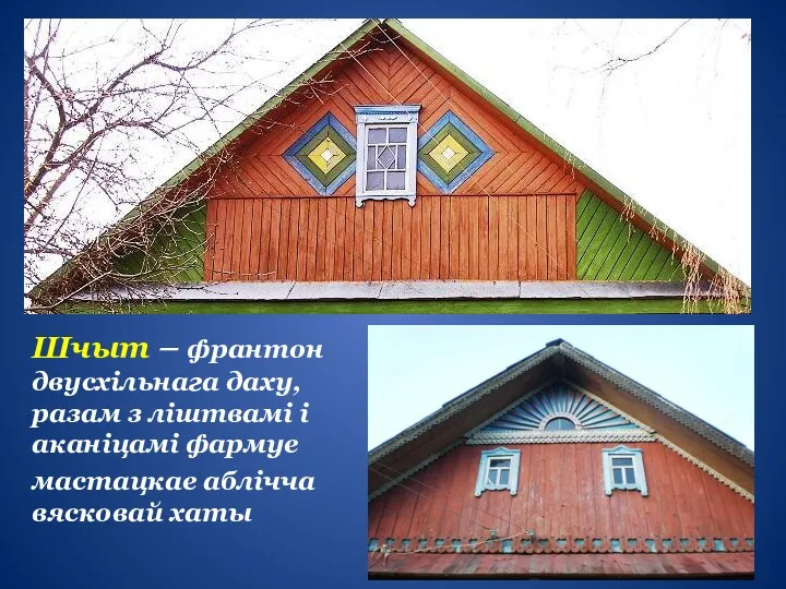 Шчыт – франтон двусхільнага даху, разам з ліштвамі і аканіцамі фармуе мастацкае аблічча вясковай хаты