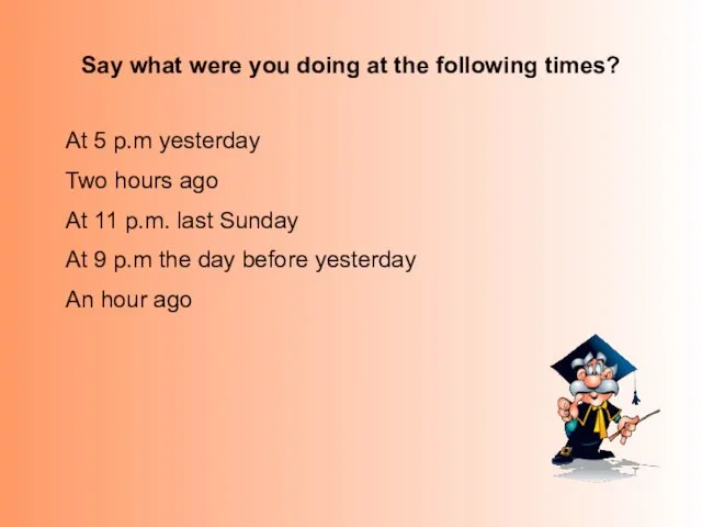 Say what were you doing at the following times? At