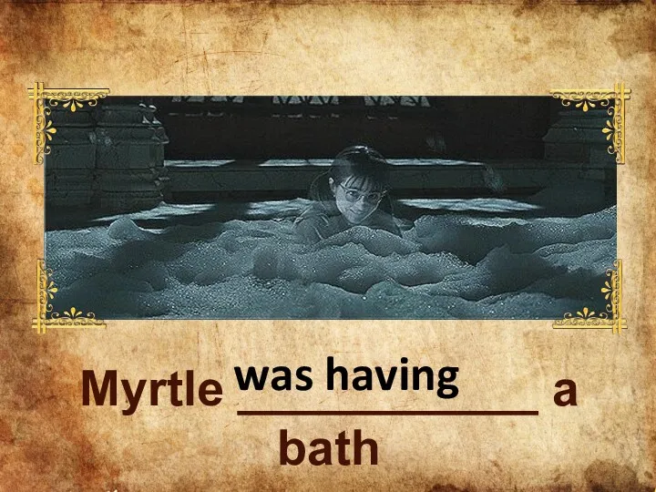 Myrtle ___________ a bath was having
