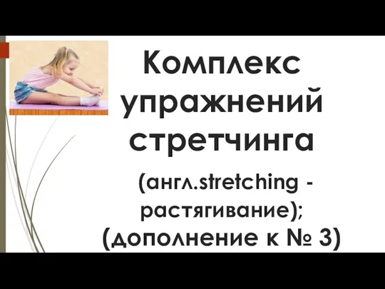 Комплекс упражнений стретчинга (англ.stretching - растягивание); (дополнение к № 3)