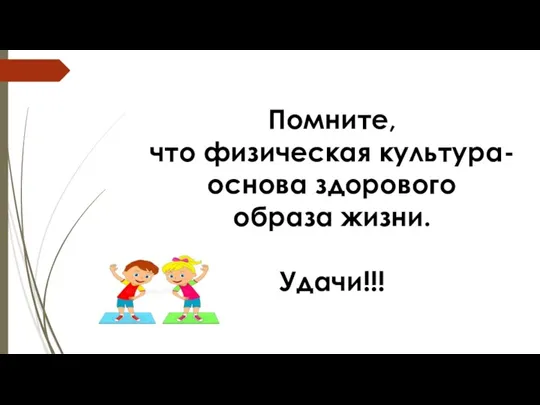 Помните, что физическая культура-основа здорового образа жизни. Удачи!!!