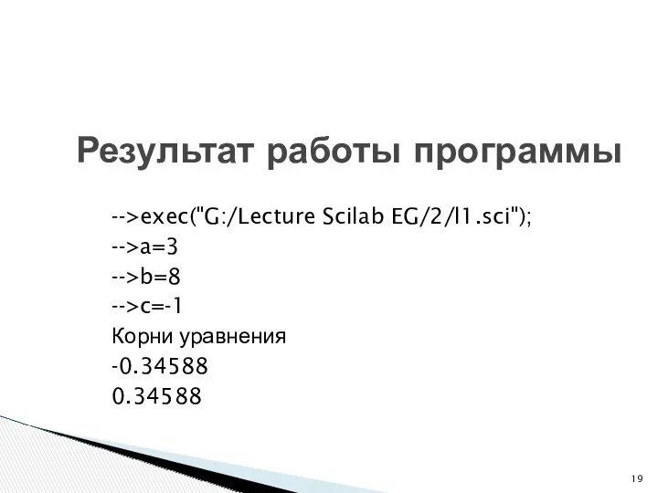 -->exec("G:/Lecture Scilab EG/2/l1.sci"); -->a=3 -->b=8 -->c=-1 Корни уравнения -0.34588 0.34588 Результат работы программы