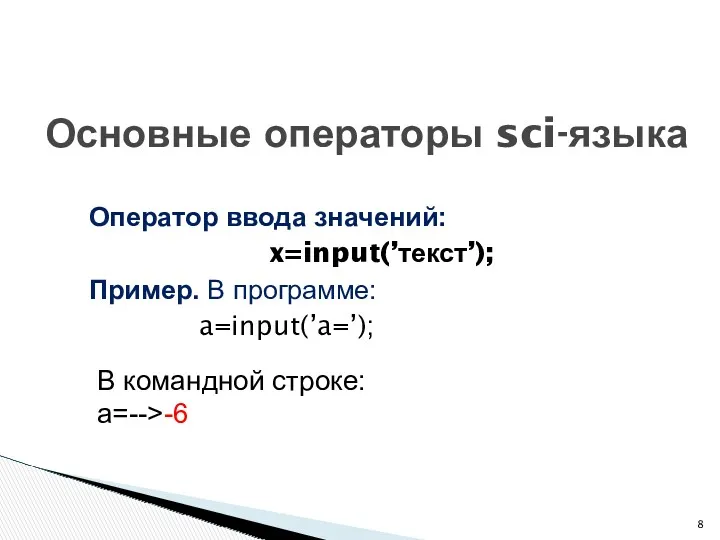 Оператор ввода значений: x=input(’текст’); Пример. В программе: a=input(’a=’); Основные операторы sci-языка В командной строке: a=-->-6