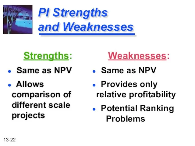 PI Strengths and Weaknesses Strengths: Same as NPV Allows comparison