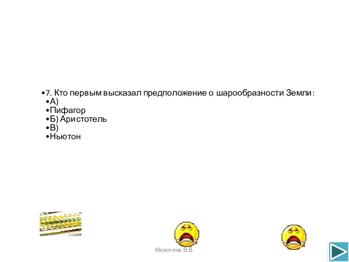 7. Кто первым высказал предположение о шарообразности Земли: А) Пифагор Б) Аристотель В) Ньютон Махотина В.В.