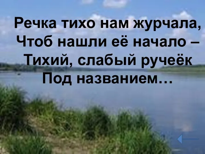 Речка тихо нам журчала, Чтоб нашли её начало – Тихий, слабый ручеёк Под названием…