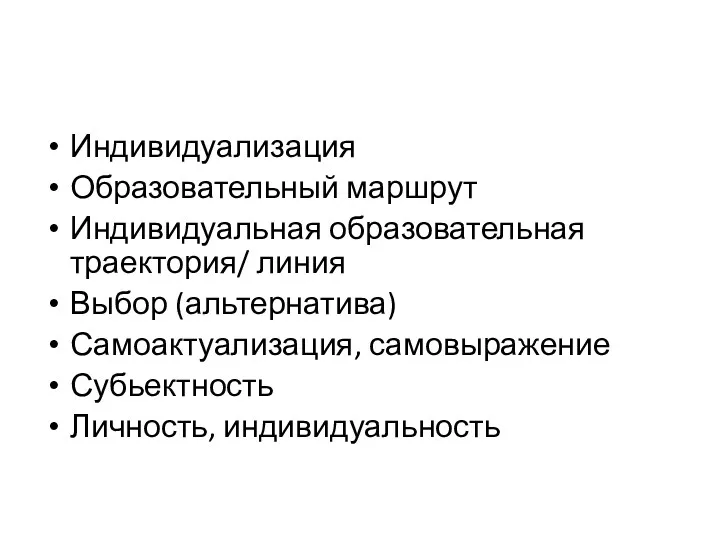 Индивидуализация Образовательный маршрут Индивидуальная образовательная траектория/ линия Выбор (альтернатива) Самоактуализация, самовыражение Субьектность Личность, индивидуальность