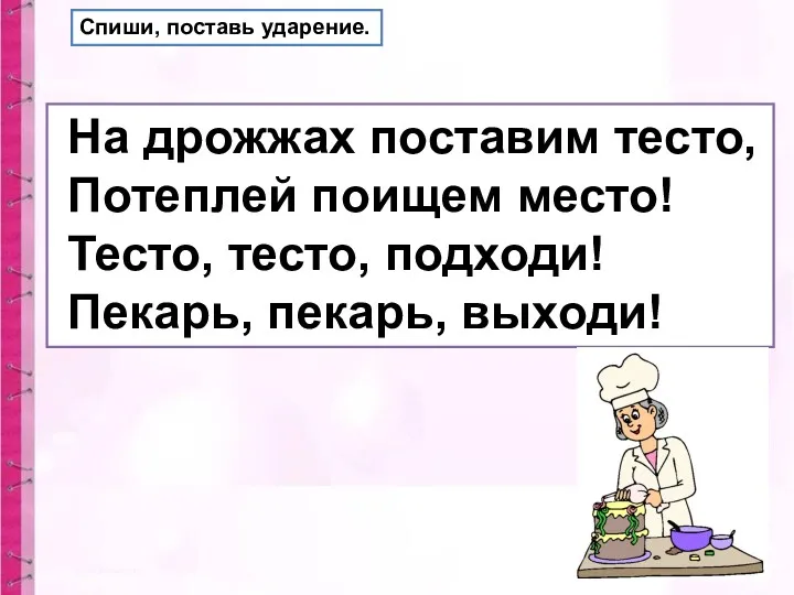 На дрожжах поставим тесто, Потеплей поищем место! Тесто, тесто, подходи! Пекарь, пекарь, выходи! Спиши, поставь ударение.