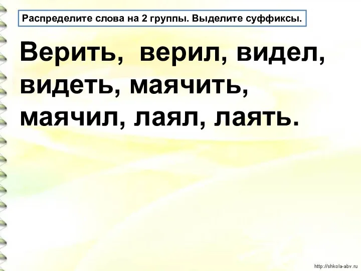 Распределите слова на 2 группы. Выделите суффиксы. Верить, верил, видел, видеть, маячить, маячил, лаял, лаять.