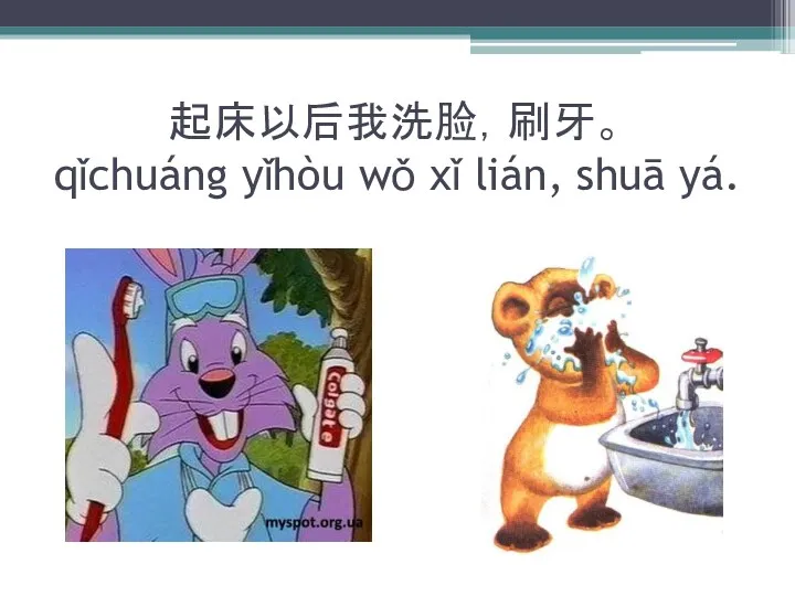 起床以后我洗脸，刷牙。 qǐchuáng yǐhòu wǒ xǐ lián, shuā yá.