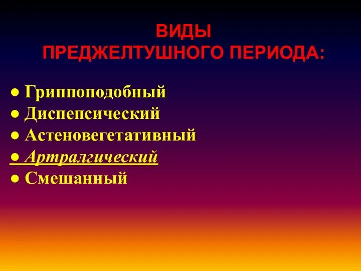 ВИДЫ ПРЕДЖЕЛТУШНОГО ПЕРИОДА: ● Гриппоподобный ● Диспепсический ● Астеновегетативный ● Артралгический ● Смешанный