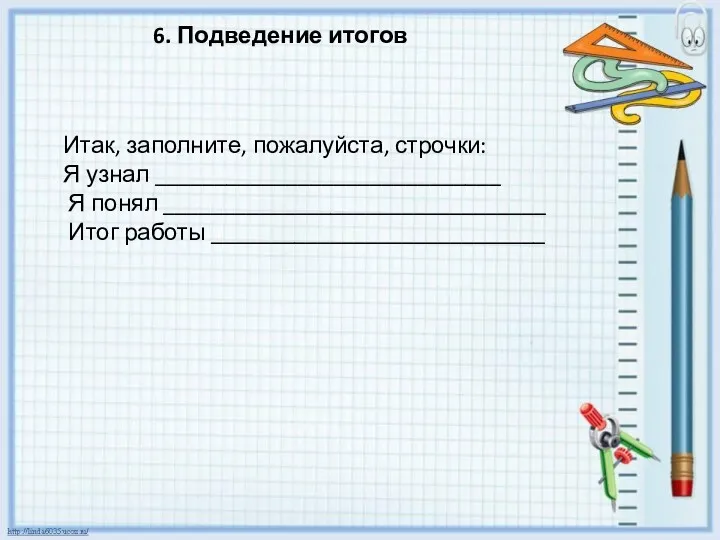 Итак, заполните, пожалуйста, строчки: Я узнал _____________________________ Я понял ________________________________ Итог работы ____________________________ 6. Подведение итогов