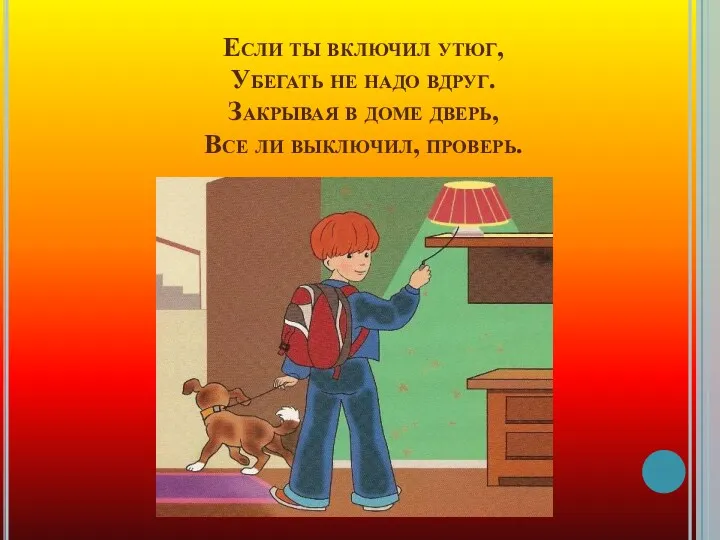 Если ты включил утюг, Убегать не надо вдруг. Закрывая в доме дверь, Все ли выключил, проверь.