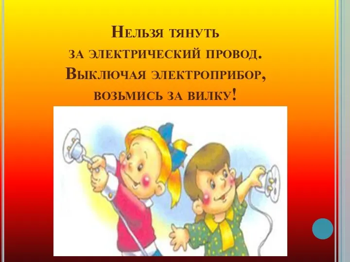 Нельзя тянуть за электрический провод. Выключая электроприбор, возьмись за вилку!