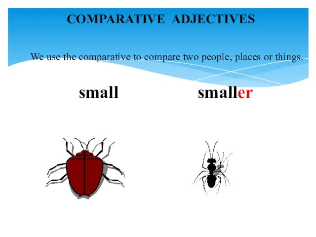 We use the comparative to compare two people, places or things. small smaller COMPARATIVE ADJECTIVES