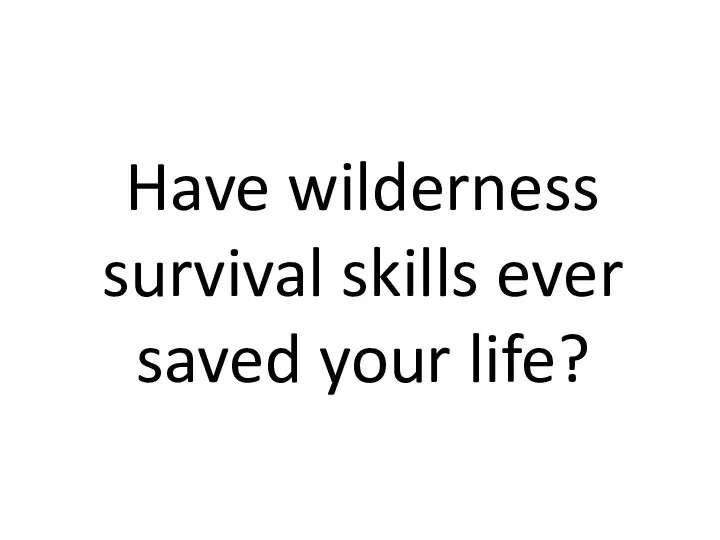 Have wilderness survival skills ever saved your life?