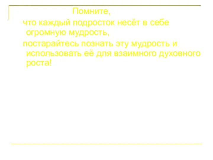 Помните, что каждый подросток несёт в себе огромную мудрость, постарайтесь