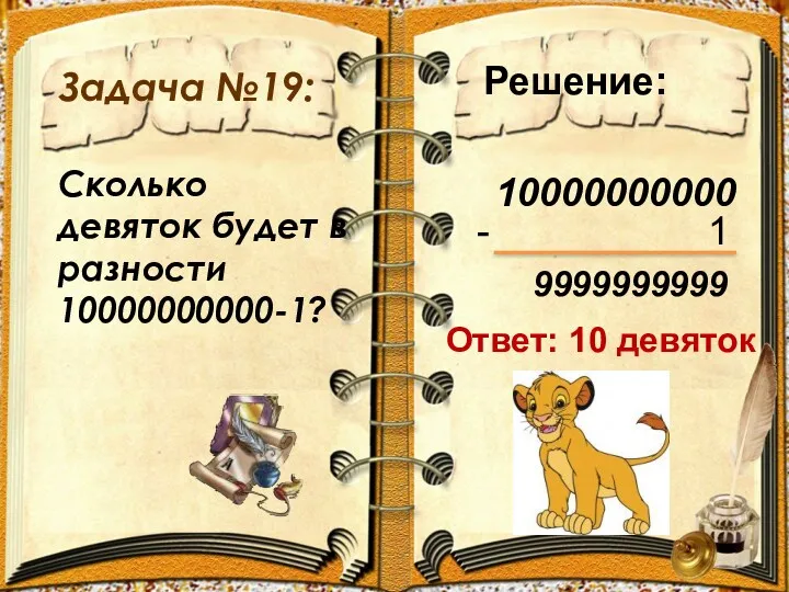 Задача №19: Сколько девяток будет в разности 10000000000-1? Решение: 10000000000 - 1 9999999999 Ответ: 10 девяток