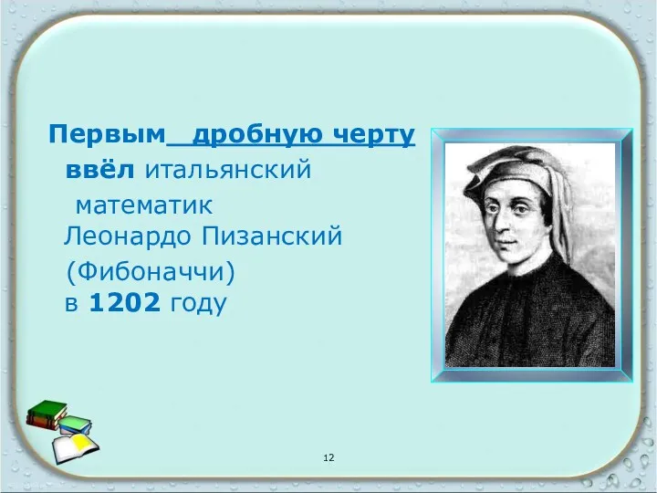 Первым дробную черту ввёл итальянский математик Леонардо Пизанский (Фибоначчи) в 1202 году 12