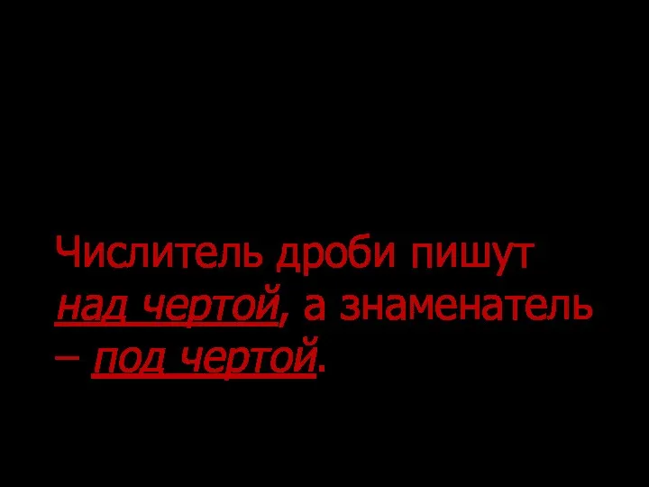 Числитель дроби пишут над чертой, а знаменатель – под чертой.