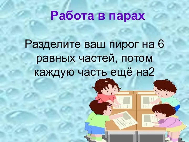 Разделите ваш пирог на 6 равных частей, потом каждую часть ещё на2 Работа в парах