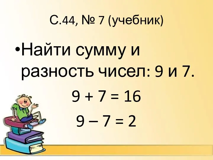 С.44, № 7 (учебник) Найти сумму и разность чисел: 9