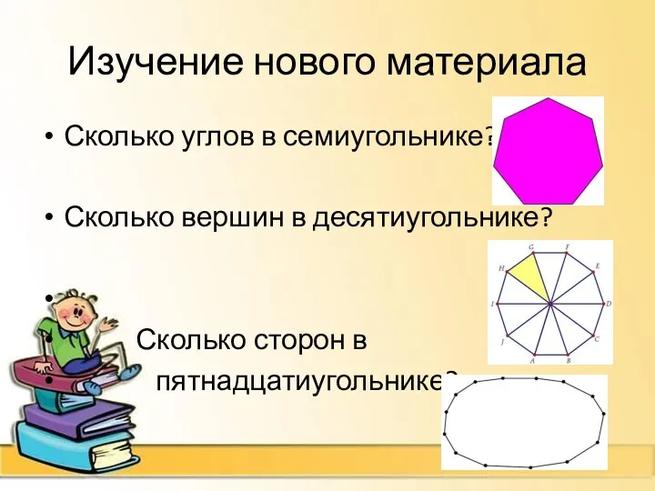 Изучение нового материала Сколько углов в семиугольнике? Сколько вершин в десятиугольнике? Сколько сторон в пятнадцатиугольнике?