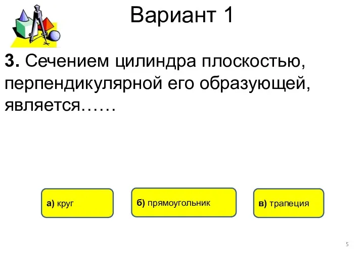 Вариант 1 а) круг в) трапеция б) прямоугольник 3. Сечением цилиндра плоскостью, перпендикулярной его образующей, является……