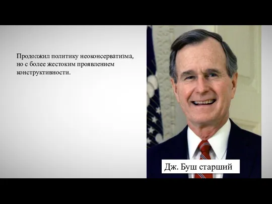 Дж. Буш старший Продолжил политику неоконсерватизма, но с более жестоким проявлением конструктивности.