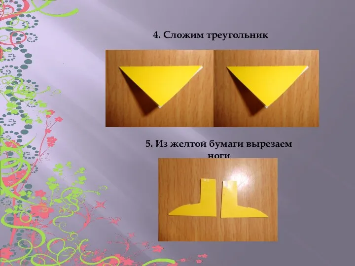 4. Сложим треугольник 5. Из желтой бумаги вырезаем ноги