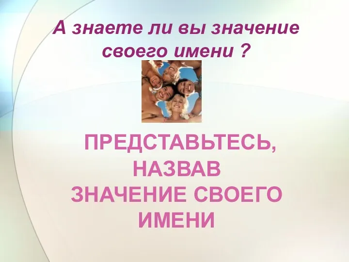 ПРЕДСТАВЬТЕСЬ, НАЗВАВ ЗНАЧЕНИЕ СВОЕГО ИМЕНИ А знаете ли вы значение своего имени ?