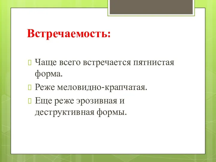 Встречаемость: Чаще всего встречается пятнистая форма. Реже меловидно-крапчатая. Еще реже эрозивная и деструктивная формы.