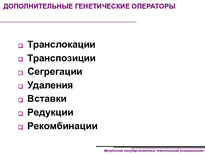 ДОПОЛНИТЕЛЬНЫЕ ГЕНЕТИЧЕСКИЕ ОПЕРАТОРЫ Транслокации Транспозиции Сегрегации Удаления Вставки Редукции Рекомбинации