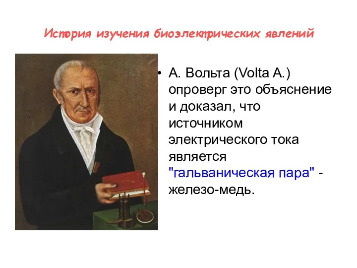 История изучения биоэлектрических явлений А. Вольта (Volta A.) опроверг это объяснение и доказал,