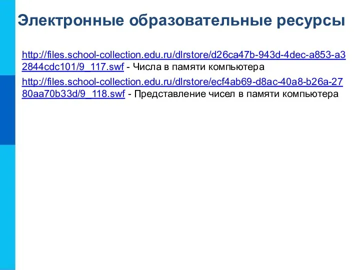 Электронные образовательные ресурсы http://files.school-collection.edu.ru/dlrstore/d26ca47b-943d-4dec-a853-a32844cdc101/9_117.swf - Числа в памяти компьютера http://files.school-collection.edu.ru/dlrstore/ecf4ab69-d8ac-40a8-b26a-2780aa70b33d/9_118.swf - Представление чисел в памяти компьютера