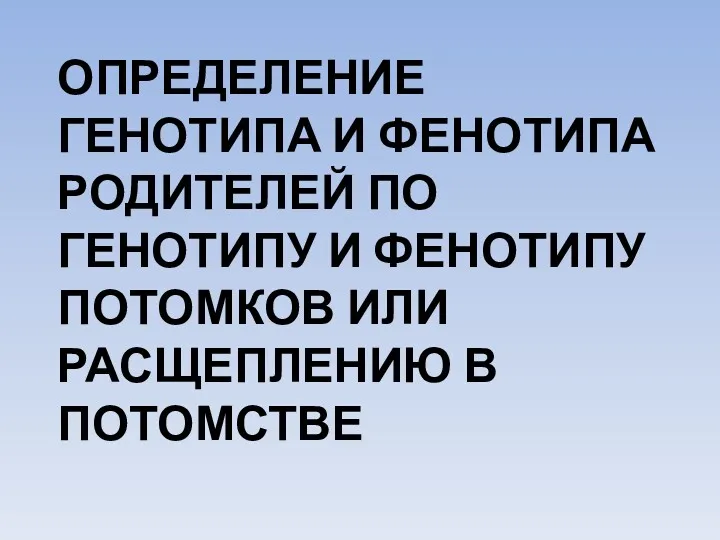 ОПРЕДЕЛЕНИЕ ГЕНОТИПА И ФЕНОТИПА РОДИТЕЛЕЙ ПО ГЕНОТИПУ И ФЕНОТИПУ ПОТОМКОВ ИЛИ РАСЩЕПЛЕНИЮ В ПОТОМСТВЕ