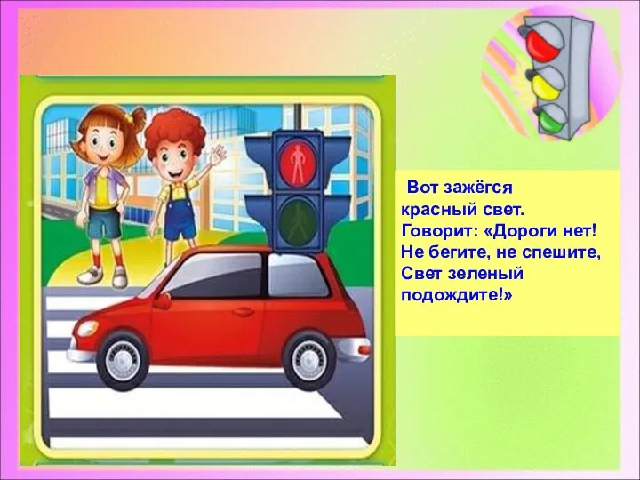 Вот зажёгся красный свет. Говорит: «Дороги нет! Не бегите, не спешите, Свет зеленый подождите!»