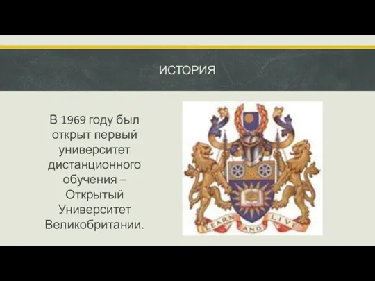 ИСТОРИЯ В 1969 году был открыт первый университет дистанционного обучения – Открытый Университет Великобритании.