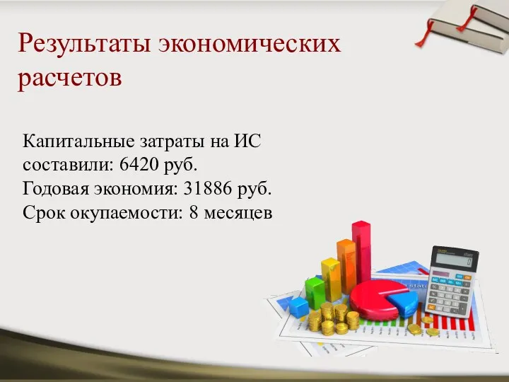 Результаты экономических расчетов Капитальные затраты на ИС составили: 6420 руб. Годовая экономия: 31886